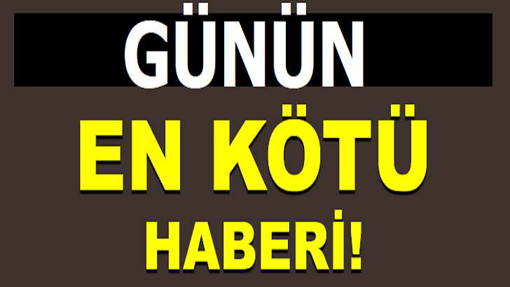 GÜNÜN EN KÖTÜ HABERİ!