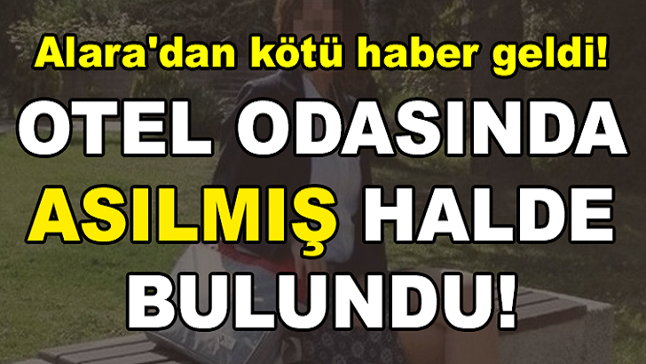 ALARA'DAN KÖTÜ HABER GELDİ! OTEL ODASINDA TİŞÖRTLE ASILMIŞ HALDE BULUNDU! HERKES ŞOKTA