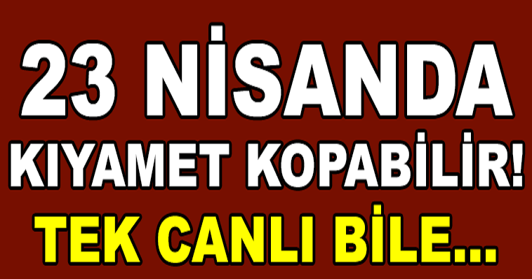 ŞOK AÇIKLAMA! 23 NİSANDA KIYAMET KOPABİLİR! "YER YÜZÜNDE TEK CANLI KALMAYACAK!"