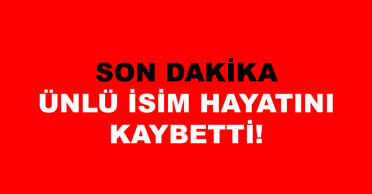 ÜNLÜ İSİM HAYATINI KAYBETTİ!