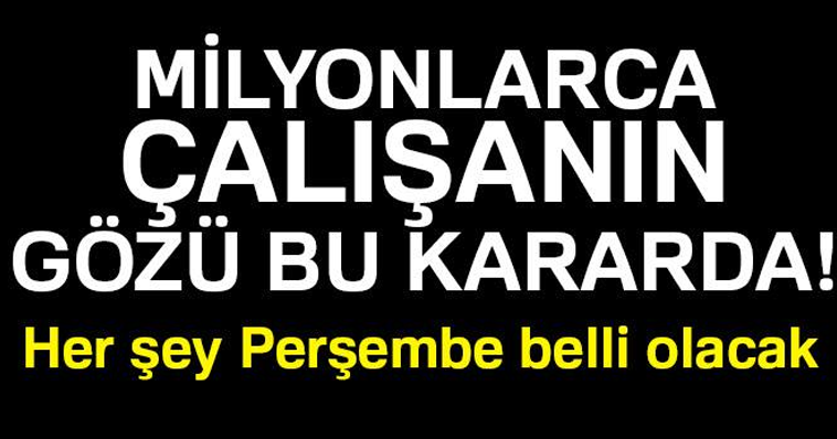 MİLYONLARCA ÇALIŞANIN GÖZÜ BU KARARDA! HER ŞEY PERŞEMBE BELLİ OLACAK!