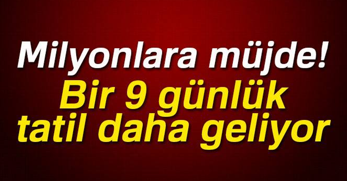 MİLYONLARA MÜJDE! BİR 9 GÜNLÜK TATİL DAHA GELİYOR!