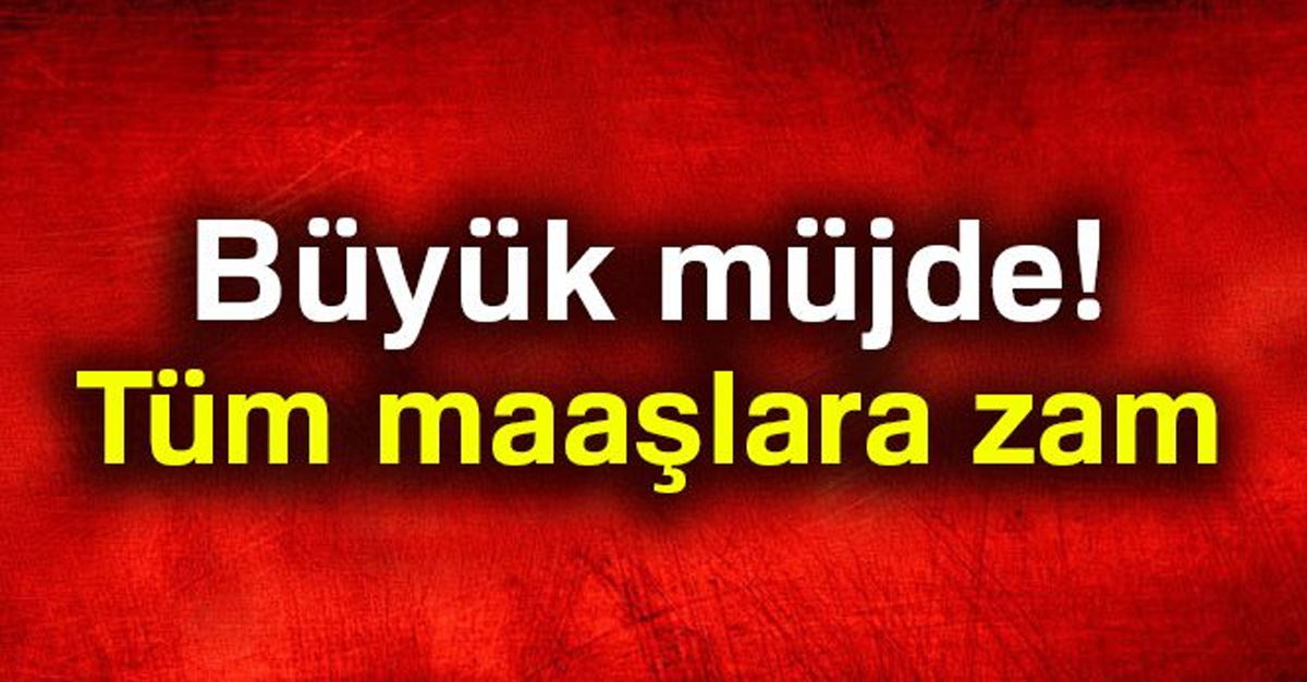 BÜYÜK MÜJDE! TÜM MAAŞLARA ZAM