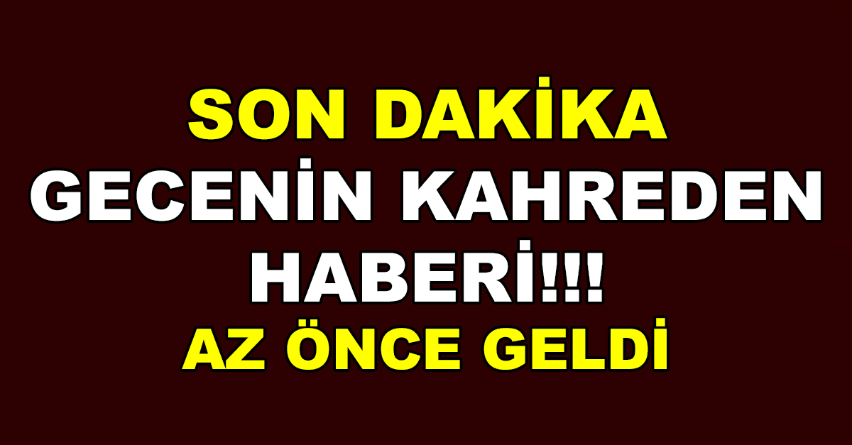 GECENİN KAHREDEN HABERİ!