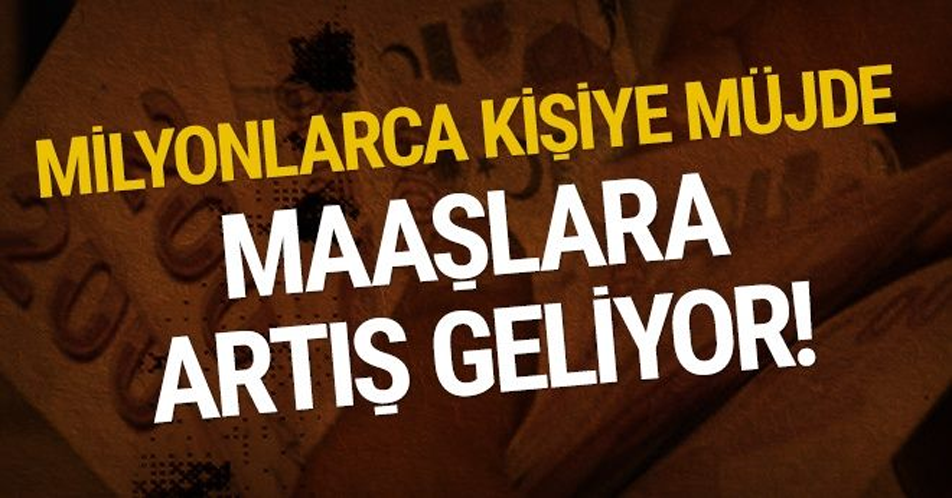 MİLYONLARCA KİŞİYE MÜJDE MAAŞLARA ARTIŞ GELİYOR!