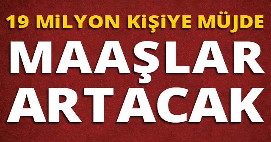 19 MİLYON KİŞİYE MÜJDE! MAAŞLAR ARTACAK