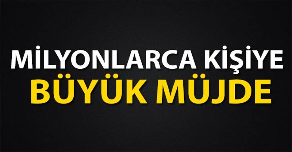 MİLYONLARCA KİŞİYE BÜYÜK MÜJDE