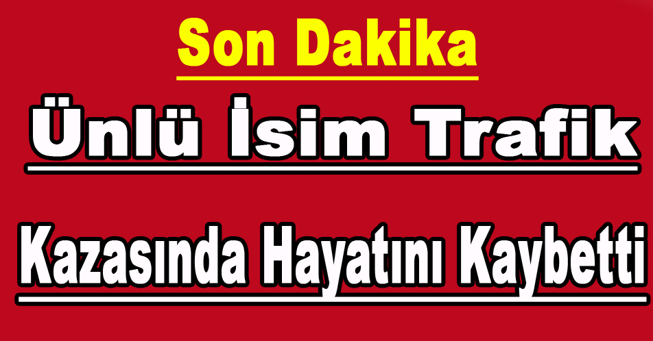 ÜNLÜ İSİM TRAFİK K-AZASINDA HAYATINI KAYBETTİ