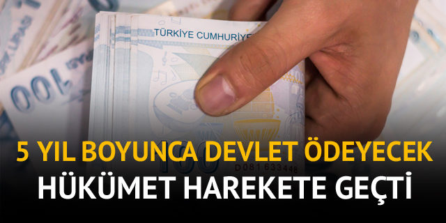 HÜKÜMET HAREKETE GEÇTİ 5 YIL BOYUNCA DEVLET ÖDEYECEK