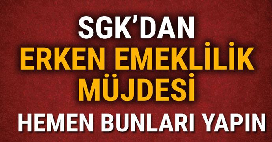 SGK’dan erken emeklilik müjdesi! Hemen bunları yapın