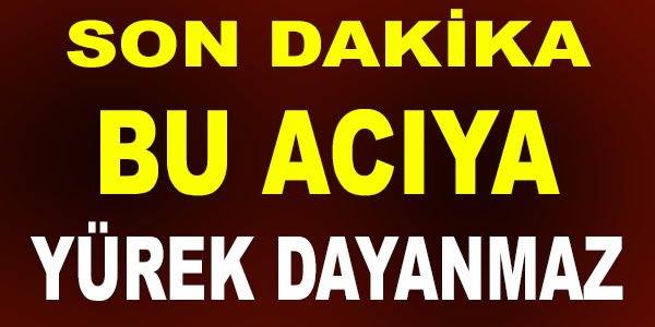 BU ACIYA YÜREK DAYANMAZ !