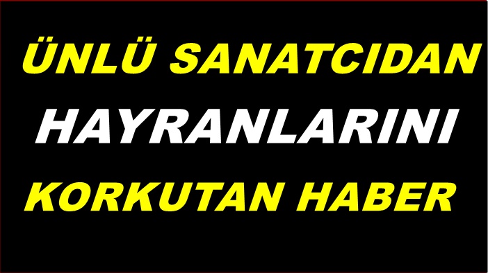 ÜNLÜ SANATCIDAN HAYRANLARINI KORKUTAN HABER ...