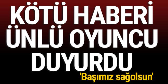 HABERİ ÜNLÜ OYUNCU DUYURDU: ''BAŞIMIZ SAĞOLSUN'