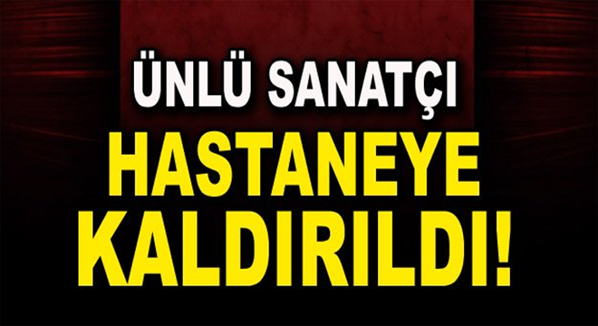 ÜNLÜ ŞARKICI HASTANEYE KALDIRILDI