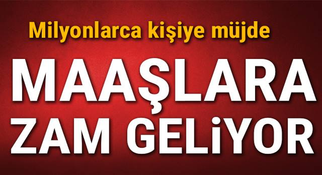 MİLYONLARCA KİŞİYE MÜJDE! MAAŞLARA ZAM GELİYOR