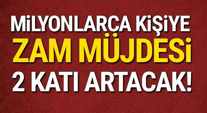 MİLYONLARCA KİŞİYE ZAM MÜJDESİ! TAM 2 KATI ARTACAK