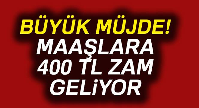 BÜYÜK MÜJDE! MAAŞLARA 400 TL ZAM GELİYOR