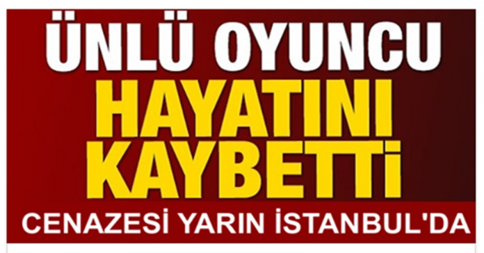 ÜNLÜ OYUNCU HAYATINI KAYBETTİ