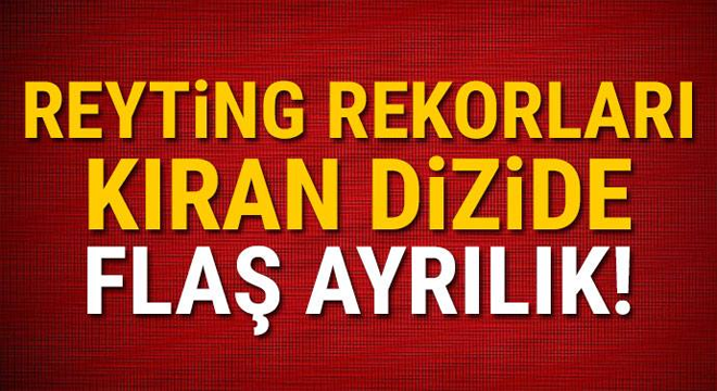 Reyting rekorları kıran dizide flaş ayrılık!