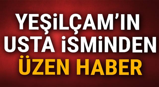 Yeşilçam’ın usta isminden üzen haber