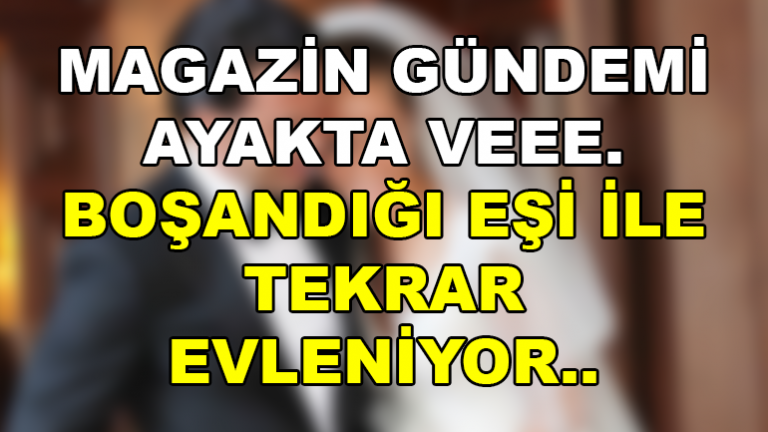 Magazin Gündemi Çalkalanıyor. Boşandığı Eşi İle Yine Evleniyor.