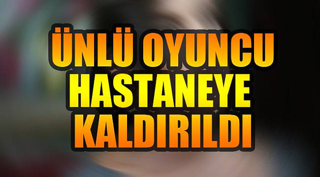 Ünlü Oyuncu Yüksek Ateş Nedeniyle Hastaneye Kaldırıldı