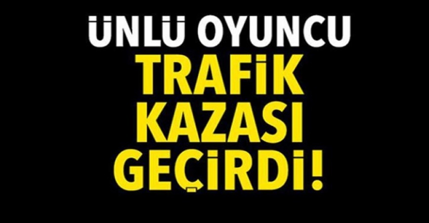 Ünlü oyuncu trafik kazası geçirdi