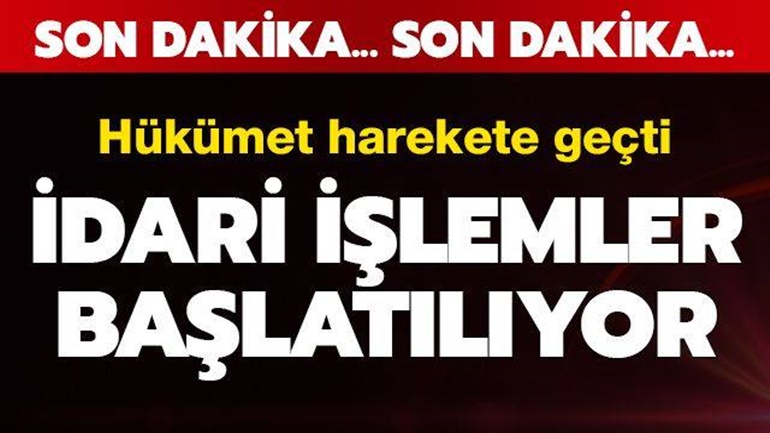 Hükümet harekete geçti! İdari işlemler başlatılıyor