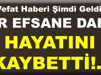 BİR EFSANE DAHA HAYATINI KAYBETTİ!..
