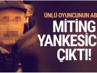 ÜNLÜ OYUNCUNUN ABİSİ MİTİNGLERİDE YANKESİCİLİK YAPIYOR