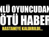 ÜNLÜ OYUNCUDAN KÖTÜ HABER!