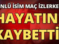ÜNLÜ İSİM MAÇ İZLERKEN HAYATINI KAYBETTİ