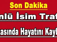 ÜNLÜ İSİM TRAFİK K-AZASINDA HAYATINI KAYBETTİ