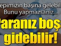 Hepimizin başına gelebilir, Paranız boşa gidebilir, Bunu yapmazsanız