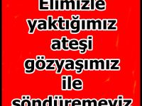 Elimizle yaktığımız ateşi gözyaşımız ile söndüremeyiz